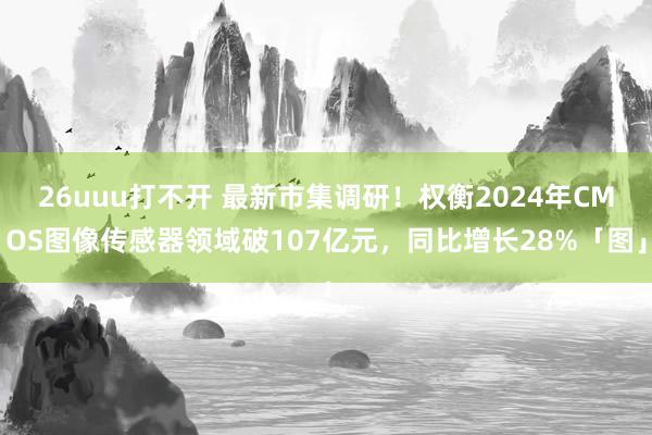 26uuu打不开 最新市集调研！权衡2024年CMOS图像传感器领域破107亿元，同比增长28%「图」