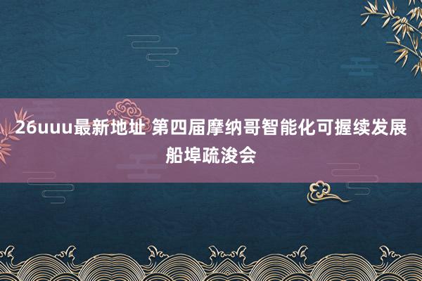 26uuu最新地址 第四届摩纳哥智能化可握续发展船埠疏浚会