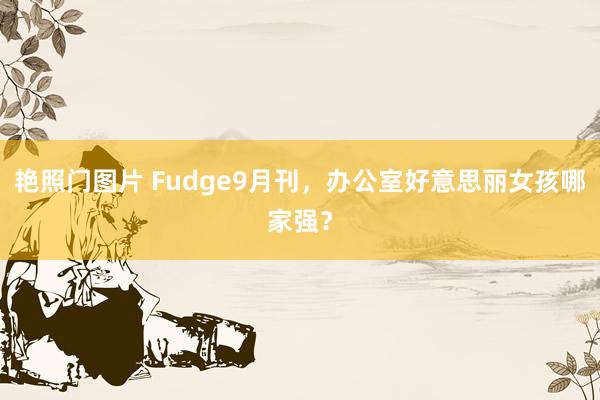 艳照门图片 Fudge9月刊，办公室好意思丽女孩哪家强？