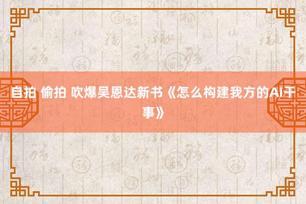 自拍 偷拍 吹爆吴恩达新书《怎么构建我方的AI干事》