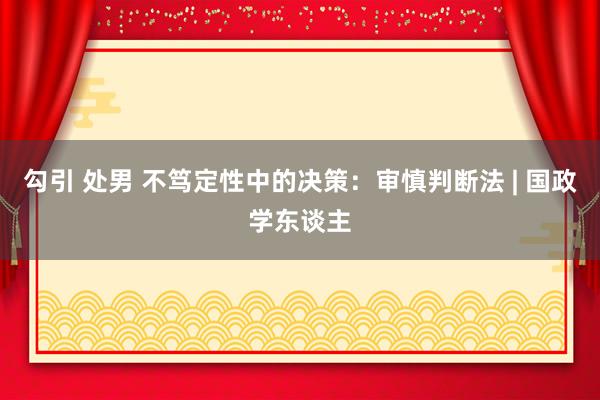 勾引 处男 不笃定性中的决策：审慎判断法 | 国政学东谈主