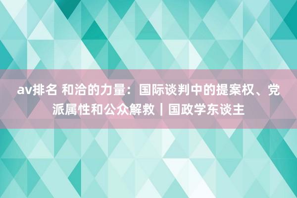 av排名 和洽的力量：国际谈判中的提案权、党派属性和公众解救｜国政学东谈主