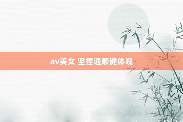 av美女 坚捏通顺健体魄