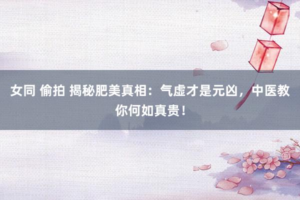 女同 偷拍 揭秘肥美真相：气虚才是元凶，中医教你何如真贵！