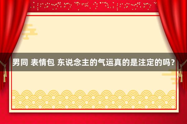 男同 表情包 东说念主的气运真的是注定的吗？