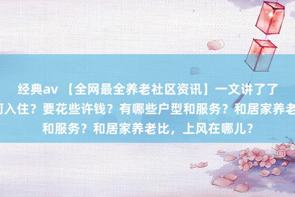 经典av 【全网最全养老社区资讯】一文讲了了泰康养老社区奈何入住？要花些许钱？有哪些户型和服务？和居家养老比，上风在哪儿？