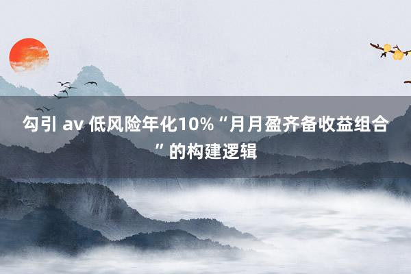 勾引 av 低风险年化10%“月月盈齐备收益组合”的构建逻辑