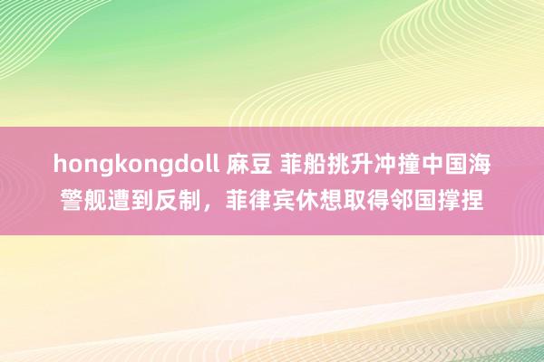 hongkongdoll 麻豆 菲船挑升冲撞中国海警舰遭到反制，菲律宾休想取得邻国撑捏