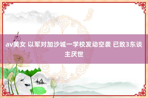 av美女 以军对加沙城一学校发动空袭 已致3东谈主厌世