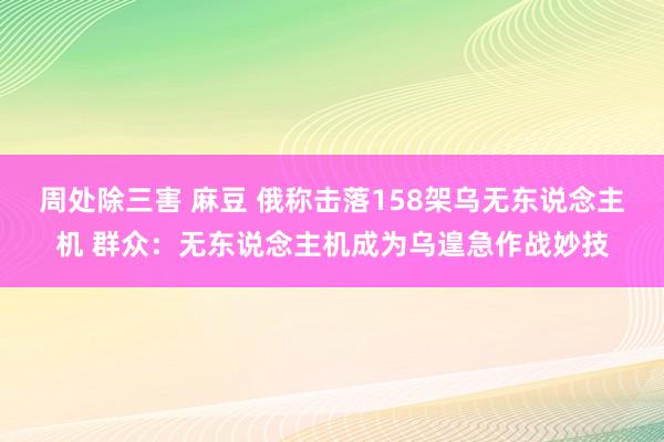 周处除三害 麻豆 俄称击落158架乌无东说念主机 群众：无东说念主机成为乌遑急作战妙技