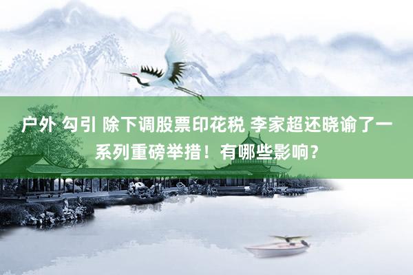 户外 勾引 除下调股票印花税 李家超还晓谕了一系列重磅举措！有哪些影响？