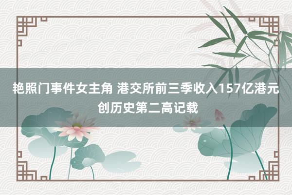 艳照门事件女主角 港交所前三季收入157亿港元 创历史第二高记载