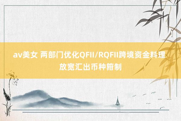 av美女 两部门优化QFII/RQFII跨境资金料理 放宽汇出币种箝制