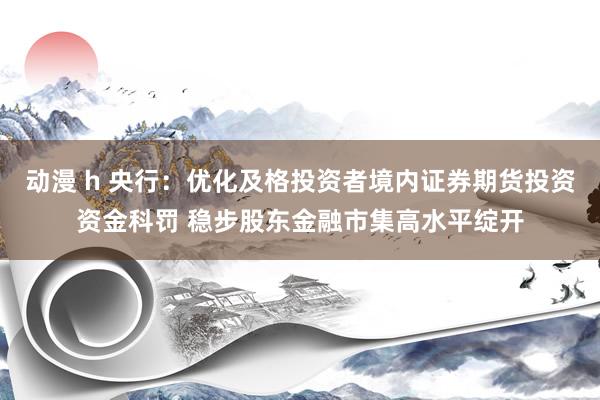 动漫 h 央行：优化及格投资者境内证券期货投资资金科罚 稳步股东金融市集高水平绽开