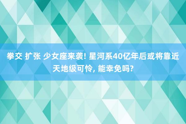 拳交 扩张 少女座来袭! 星河系40亿年后或将靠近天地级可怜， 能幸免吗?