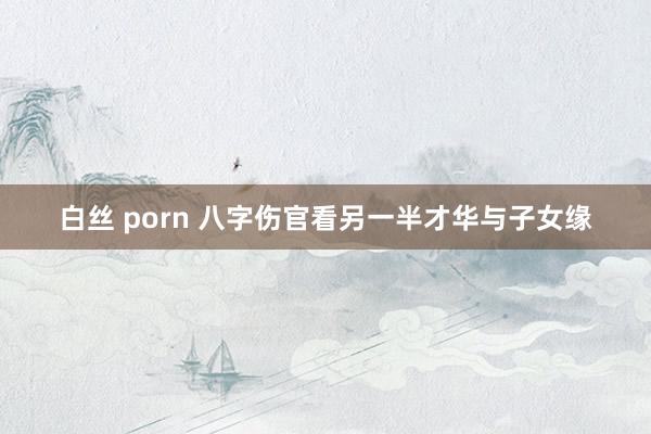 白丝 porn 八字伤官看另一半才华与子女缘