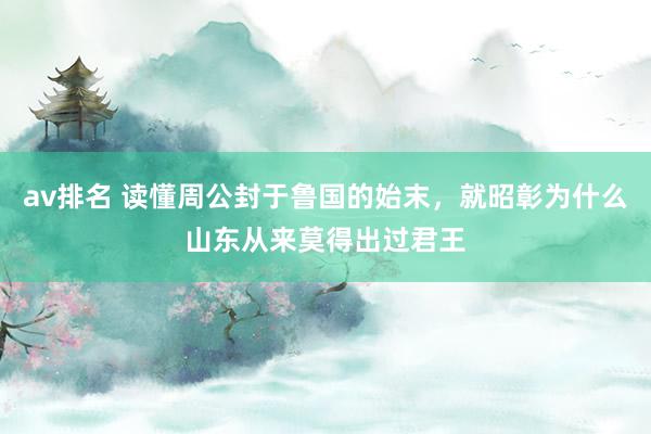 av排名 读懂周公封于鲁国的始末，就昭彰为什么山东从来莫得出过君王