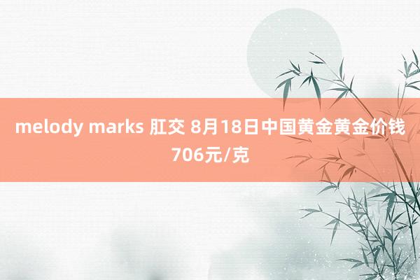 melody marks 肛交 8月18日中国黄金黄金价钱706元/克