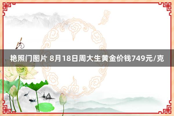 艳照门图片 8月18日周大生黄金价钱749元/克