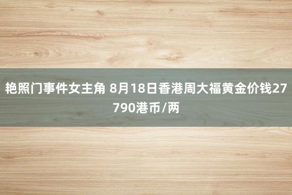 艳照门事件女主角 8月18日香港周大福黄金价钱27790港币/两