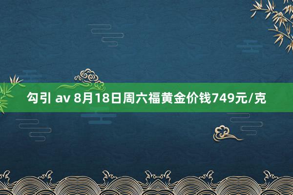 勾引 av 8月18日周六福黄金价钱749元/克