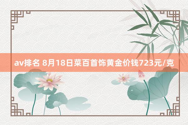 av排名 8月18日菜百首饰黄金价钱723元/克