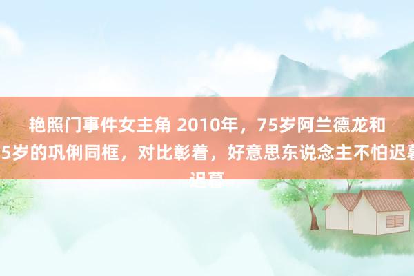 艳照门事件女主角 2010年，75岁阿兰德龙和45岁的巩俐同框，对比彰着，好意思东说念主不怕迟暮