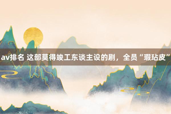 av排名 这部莫得竣工东谈主设的剧，全员“瑕玷皮”