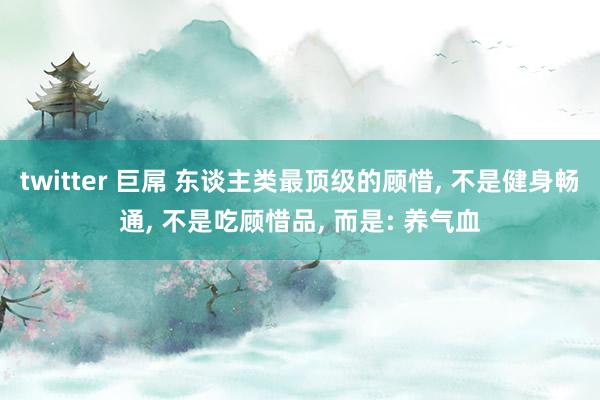 twitter 巨屌 东谈主类最顶级的顾惜， 不是健身畅通， 不是吃顾惜品， 而是: 养气血