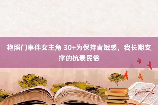 艳照门事件女主角 30+为保持青娥感，我长期支撑的抗衰民俗