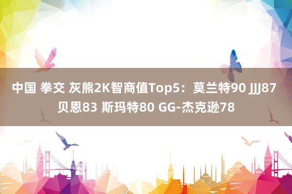 中国 拳交 灰熊2K智商值Top5：莫兰特90 JJJ87 贝恩83 斯玛特80 GG-杰克逊78