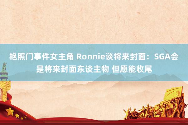 艳照门事件女主角 Ronnie谈将来封面：SGA会是将来封面东谈主物 但愿能收尾