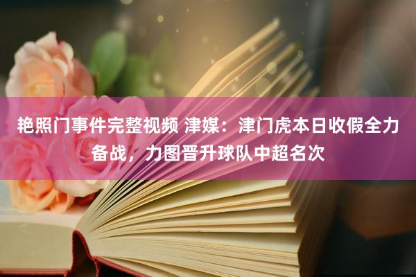 艳照门事件完整视频 津媒：津门虎本日收假全力备战，力图晋升球队中超名次