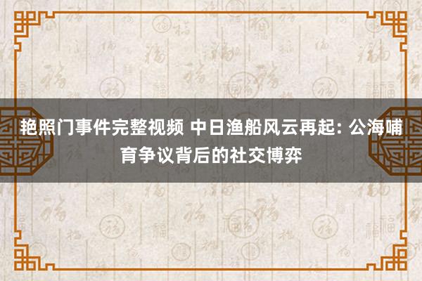 艳照门事件完整视频 中日渔船风云再起: 公海哺育争议背后的社交博弈