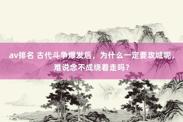 av排名 古代斗争爆发后，为什么一定要攻城呢，难说念不成绕着走吗？