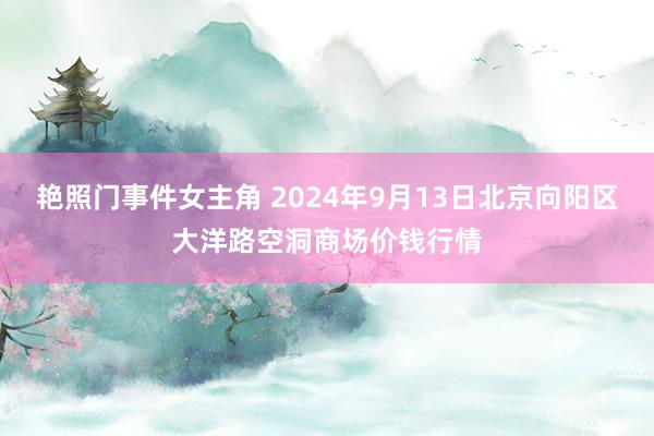 艳照门事件女主角 2024年9月13日北京向阳区大洋路空洞商场价钱行情