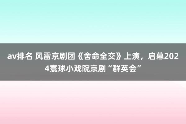 av排名 风雷京剧团《舍命全交》上演，启幕2024寰球小戏院京剧“群英会”