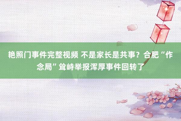 艳照门事件完整视频 不是家长是共事？合肥“作念局”耸峙举报浑厚事件回转了