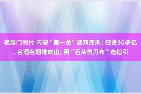 艳照门图片 内蒙“第一贪”被判死刑: 狂贪30多亿， 名酒名烟堆成山， 用“石头剪刀布”选指引