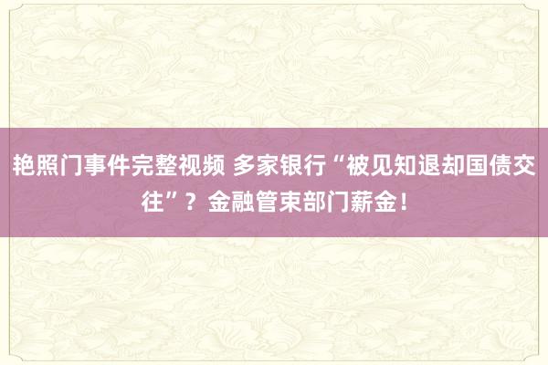 艳照门事件完整视频 多家银行“被见知退却国债交往”？金融管束部门薪金！