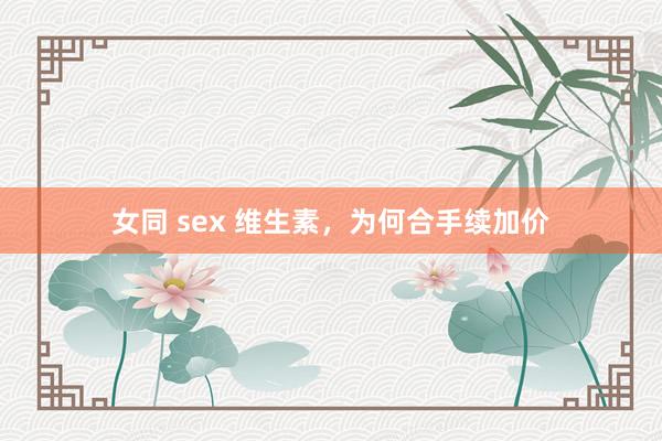 女同 sex 维生素，为何合手续加价