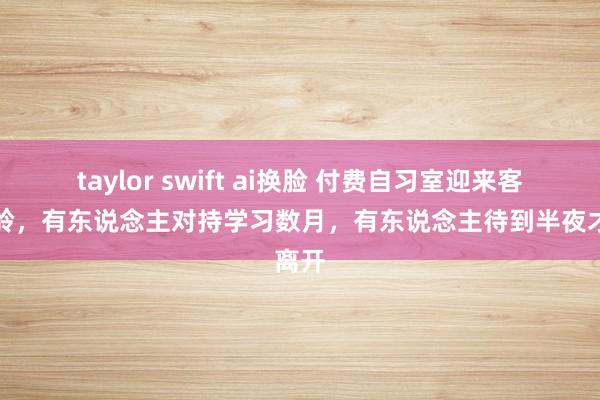 taylor swift ai换脸 付费自习室迎来客流岑岭，有东说念主对持学习数月，有东说念主待到半夜才离开