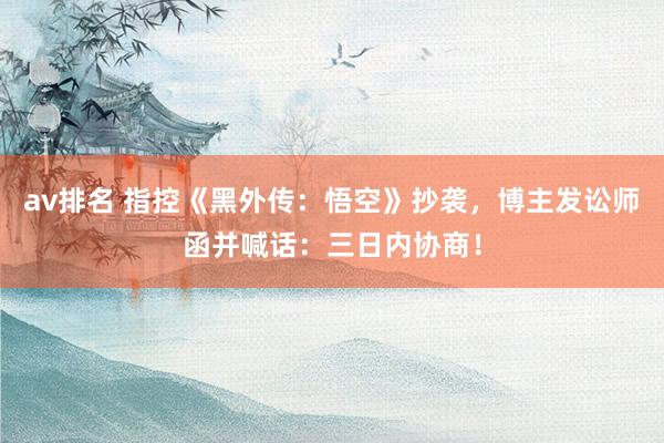 av排名 指控《黑外传：悟空》抄袭，博主发讼师函并喊话：三日内协商！