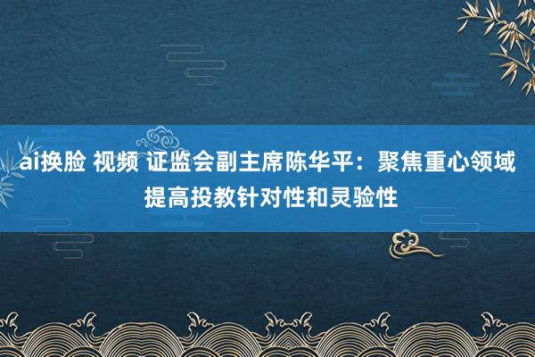 ai换脸 视频 证监会副主席陈华平：聚焦重心领域 提高投教针对性和灵验性