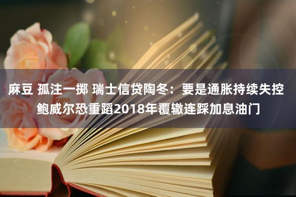 麻豆 孤注一掷 瑞士信贷陶冬：要是通胀持续失控 鲍威尔恐重蹈2018年覆辙连踩加息油门