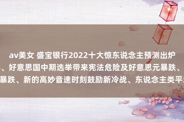 av美女 盛宝银行2022十大惊东说念主预测出炉！好意思国通胀率飙至15%、好意思国中期选举带来宪法危险及好意思元暴跌、新的高妙音速时刻鼓励新冷战、东说念主类平均寿命延长25年......