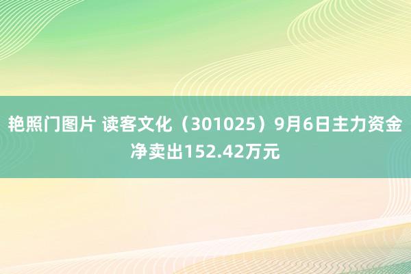 艳照门图片 读客文化（301025）9月6日主力资金净卖出152.42万元