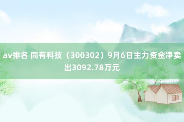 av排名 同有科技（300302）9月6日主力资金净卖出3092.78万元