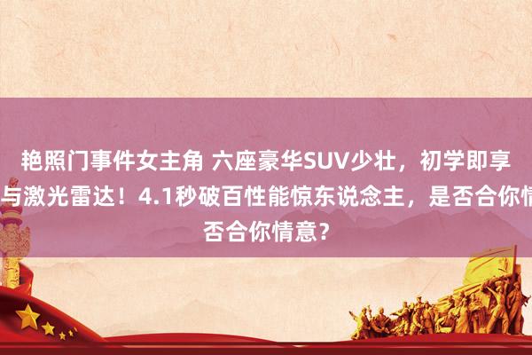 艳照门事件女主角 六座豪华SUV少壮，初学即享空悬与激光雷达！4.1秒破百性能惊东说念主，是否合你情意？