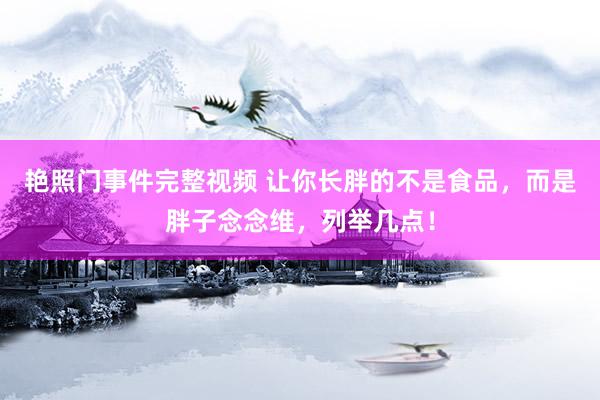 艳照门事件完整视频 让你长胖的不是食品，而是胖子念念维，列举几点！